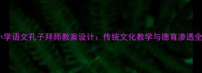 图片 小学语文孔子拜师教案设计：传统文化教学与德育渗透全2