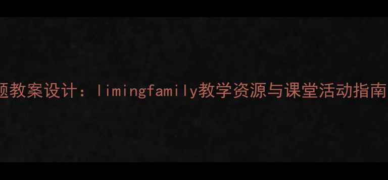 图片 小学语文家庭主题教案设计：limingfamily教学资源与课堂活动指南（附课件下载）2