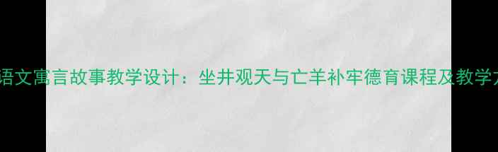 图片 小学语文寓言故事教学设计：坐井观天与亡羊补牢德育课程及教学方案1