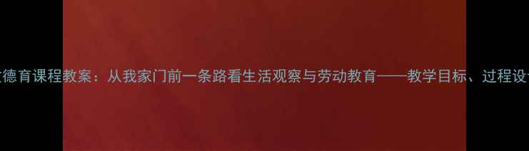 图片 小学语文德育课程教案：从我家门前一条路看生活观察与劳动教育——教学目标、过程设计与案例