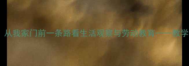 图片 小学语文德育课程教案：从我家门前一条路看生活观察与劳动教育——教学目标、过程设计与案例2