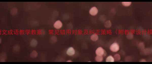 图片 小学语文成语教学教案：常见错用对象及纠正策略（附教学设计模板）2