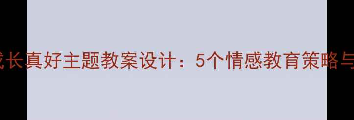 图片 小学语文成长真好主题教案设计：5个情感教育策略与教学案例2
