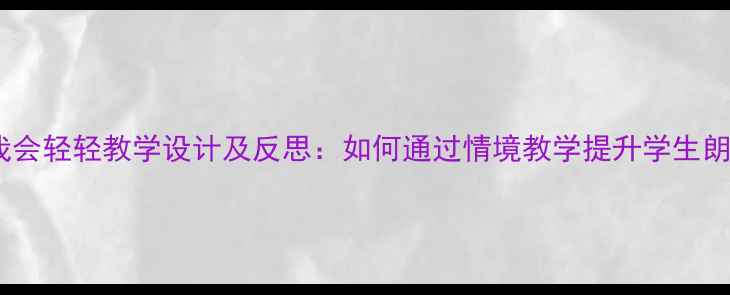 图片 小学语文我会轻轻教学设计及反思：如何通过情境教学提升学生朗读能力？2