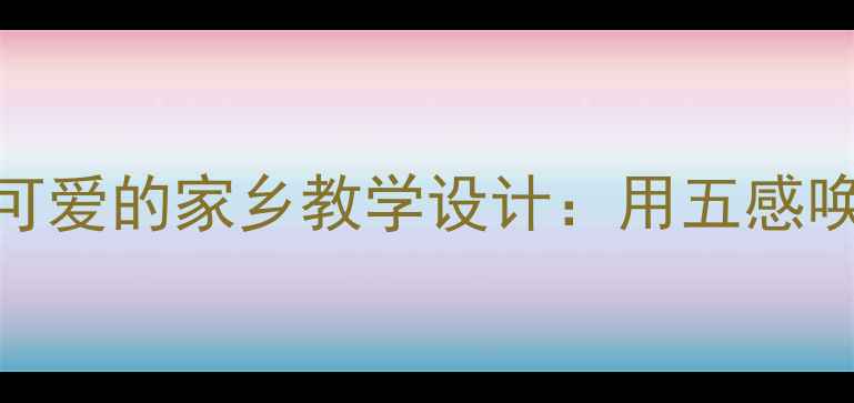 图片 小学语文我可爱的家乡教学设计：用五感唤醒乡土情怀