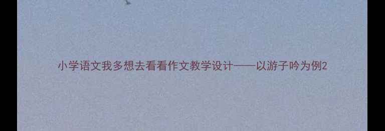 图片 小学语文我多想去看看作文教学设计——以游子吟为例2