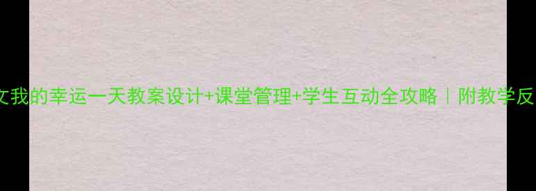 图片 小学语文我的幸运一天教案设计+课堂管理+学生互动全攻略｜附教学反思笔记1