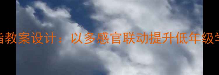 图片 小学语文手指教案设计：以多感官联动提升低年级学生识字能力