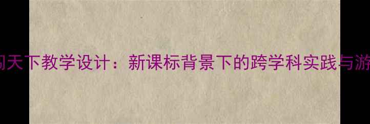 图片 小学语文拉拉闯天下教学设计：新课标背景下的跨学科实践与游戏化学习策略2