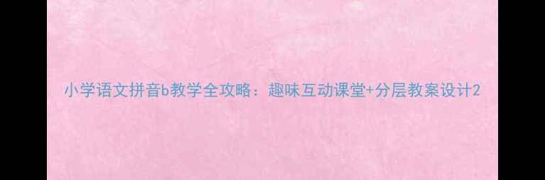 图片 小学语文拼音b教学全攻略：趣味互动课堂+分层教案设计2
