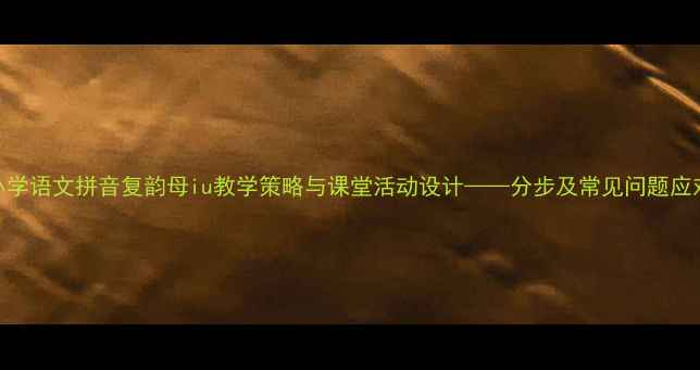 图片 小学语文拼音复韵母iu教学策略与课堂活动设计——分步及常见问题应对