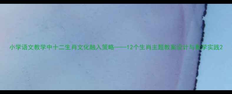 图片 小学语文教学中十二生肖文化融入策略——12个生肖主题教案设计与教学实践2