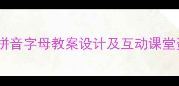 图片 小学语文教学必备：汉语拼音字母教案设计及互动课堂资源包（附教学PPT模板）