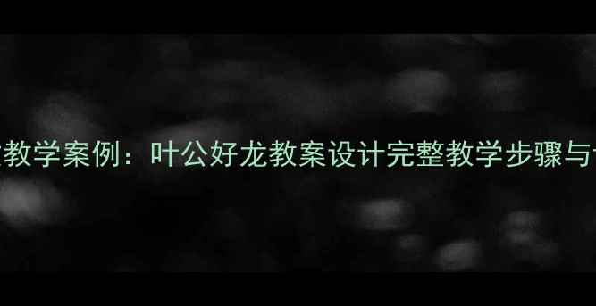 图片 小学语文教学案例：叶公好龙教案设计完整教学步骤与课后反思