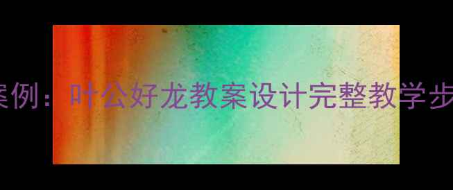 图片 小学语文教学案例：叶公好龙教案设计完整教学步骤与课后反思1