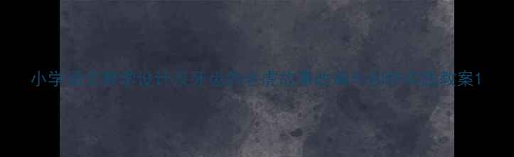 图片 小学语文教学设计没牙齿的老虎故事改编与创作实践教案1