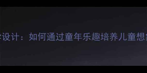 图片 小学语文教学设计：如何通过童年乐趣培养儿童想象力与创造力