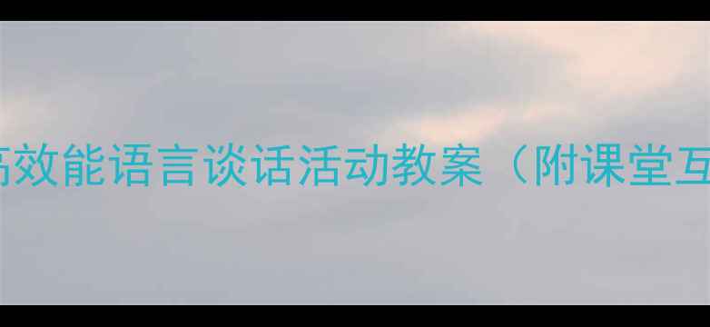 图片 小学语文教学设计：高效能语言谈话活动教案（附课堂互动技巧与教学案例）2