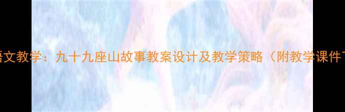 图片 小学语文教学：九十九座山故事教案设计及教学策略（附教学课件下载）