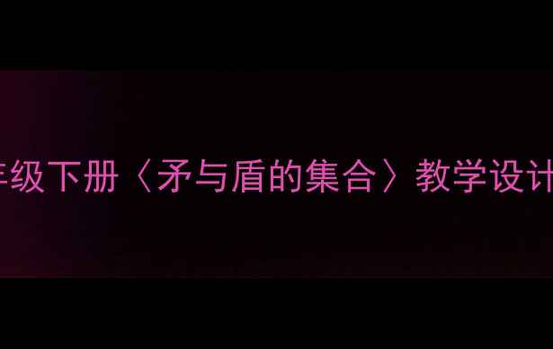 图片 小学语文教学：部编版三年级下册〈矛与盾的集合〉教学设计（附课件资源+教学反思）