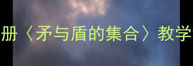 图片 小学语文教学：部编版三年级下册〈矛与盾的集合〉教学设计（附课件资源+教学反思）1