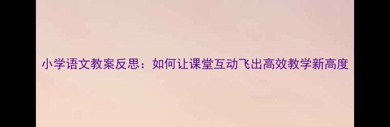 图片 小学语文教案反思：如何让课堂互动飞出高效教学新高度