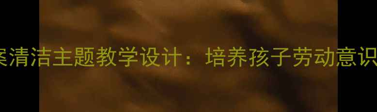 图片 小学语文教案清洁主题教学设计：培养孩子劳动意识与环保习惯2