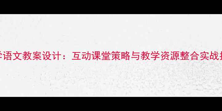 图片 小学语文教案设计：互动课堂策略与教学资源整合实战指南