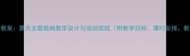 图片 小学语文教案：夏天主题歌曲教学设计与活动实践（附教学目标、课时安排、教学资源）