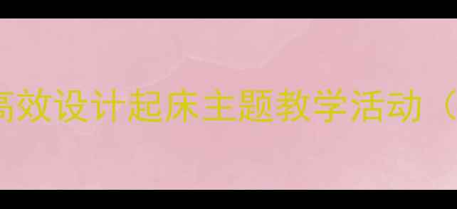 图片 小学语文教案：如何高效设计起床主题教学活动（附教学策略与案例）1