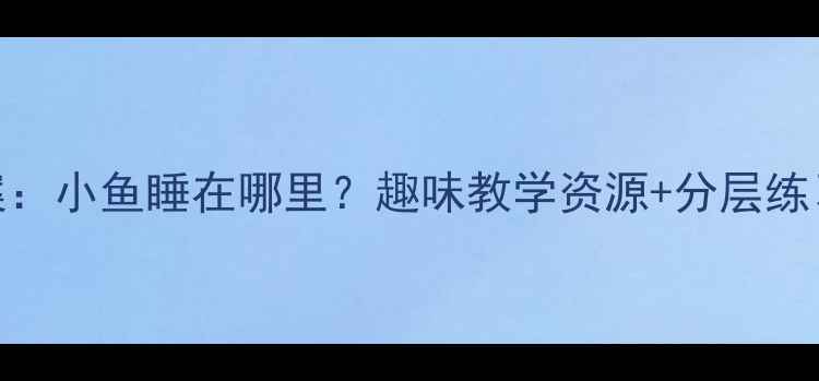 图片 小学语文教案：小鱼睡在哪里？趣味教学资源+分层练习（附课件）