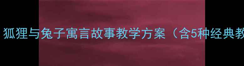 图片 小学语文教案：狐狸与兔子寓言故事教学方案（含5种经典教法+课件资源）