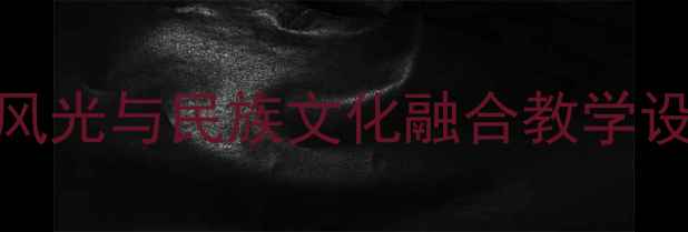 图片 小学语文教案：美丽巴塘自然风光与民族文化融合教学设计（附教学目标、活动案例）