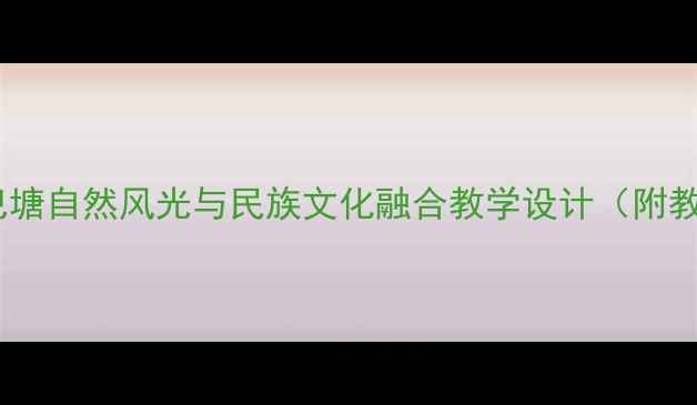 图片 小学语文教案：美丽巴塘自然风光与民族文化融合教学设计（附教学目标、活动案例）2