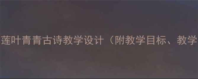 图片 小学语文教案：莲叶青青古诗教学设计（附教学目标、教学步骤及知识点）