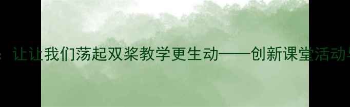 图片 小学语文教案：让让我们荡起双桨教学更生动——创新课堂活动与教学策略全1