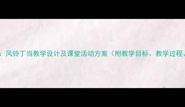 图片 小学语文教案：风铃丁当教学设计及课堂活动方案（附教学目标、教学过程、教学反思）1