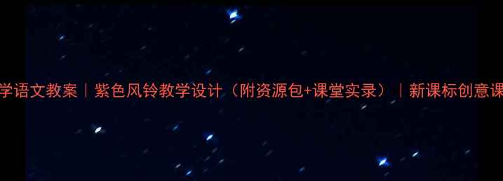 图片 小学语文教案｜紫色风铃教学设计（附资源包+课堂实录）｜新课标创意课堂