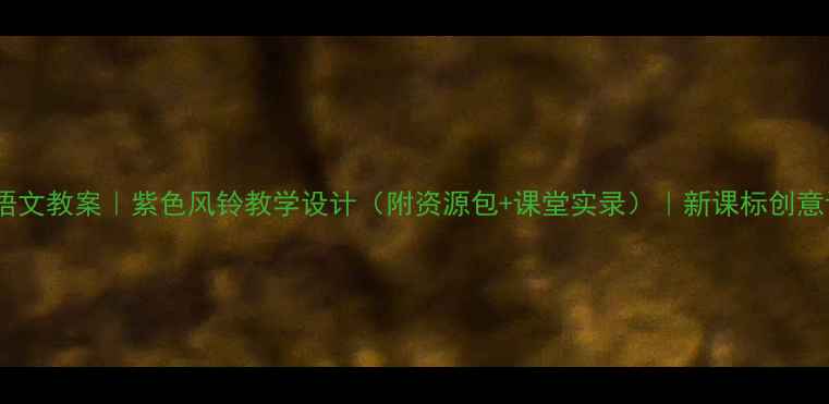 图片 小学语文教案｜紫色风铃教学设计（附资源包+课堂实录）｜新课标创意课堂1