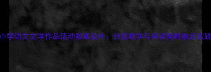 图片 小学语文文学作品活动教案设计：分层教学与阅读策略融合实践
