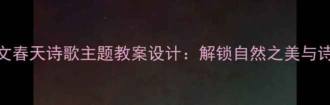 图片 小学语文春天诗歌主题教案设计：解锁自然之美与诗意表达