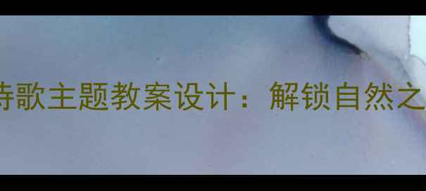 图片 小学语文春天诗歌主题教案设计：解锁自然之美与诗意表达1