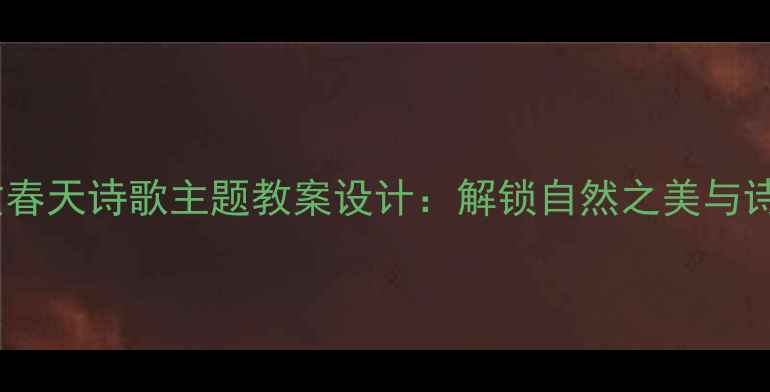 图片 小学语文春天诗歌主题教案设计：解锁自然之美与诗意表达2