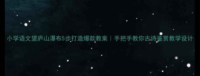 图片 小学语文望庐山瀑布5步打造爆款教案｜手把手教你古诗鉴赏教学设计