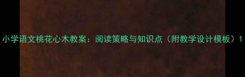 图片 小学语文桃花心木教案：阅读策略与知识点（附教学设计模板）1