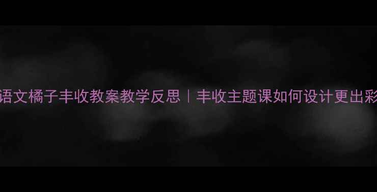 图片 小学语文橘子丰收教案教学反思｜丰收主题课如何设计更出彩？🍊