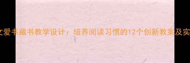 图片 小学语文爱书藏书教学设计：培养阅读习惯的12个创新教案及实施策略1