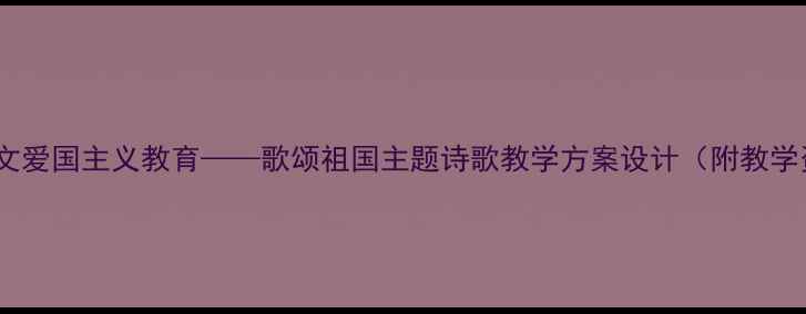 图片 小学语文爱国主义教育——歌颂祖国主题诗歌教学方案设计（附教学资源）2