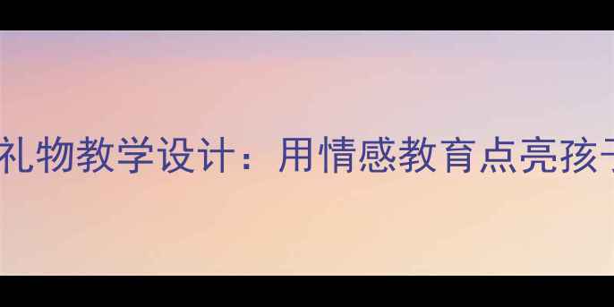 图片 小学语文爱的礼物教学设计：用情感教育点亮孩子的心灵成长2