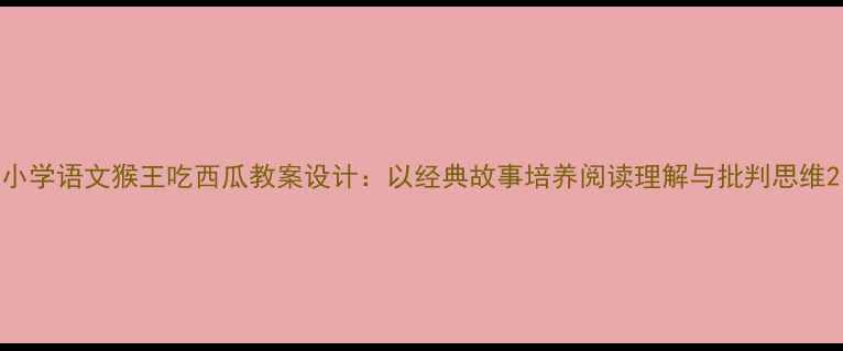 图片 小学语文猴王吃西瓜教案设计：以经典故事培养阅读理解与批判思维2
